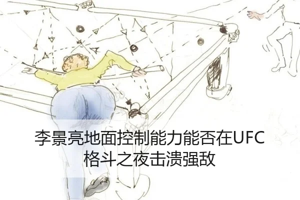 李景亮地面控制能力能否在UFC格斗之夜击溃强敌
