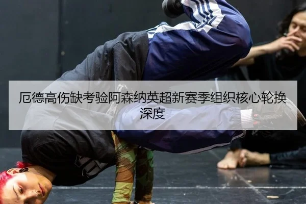 厄德高伤缺考验阿森纳英超新赛季组织核心轮换深度