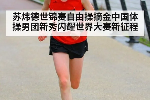 苏炜德世锦赛自由操摘金中国体操男团新秀闪耀世界大赛新征程
