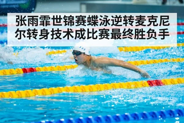 张雨霏世锦赛蝶泳逆转麦克尼尔转身技术成比赛最终胜负手