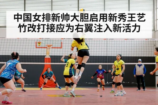 中国女排新帅大胆启用新秀王艺竹改打接应为右翼注入新活力
