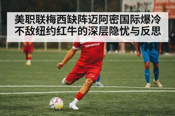 美职联梅西缺阵迈阿密国际爆冷不敌纽约红牛的深层隐忧与反思