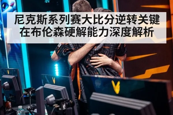 尼克斯系列赛大比分逆转关键在布伦森硬解能力深度解析