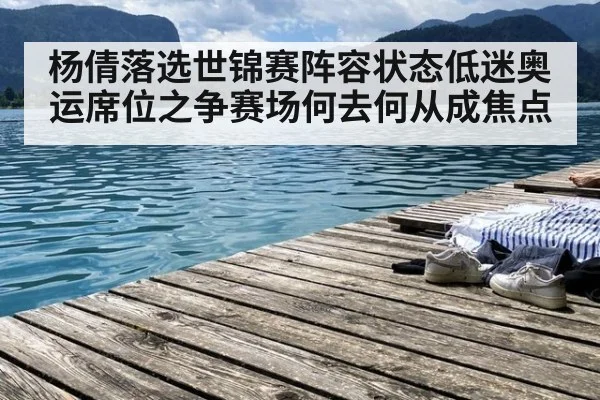 杨倩落选世锦赛阵容状态低迷奥运席位之争赛场何去何从成焦点
