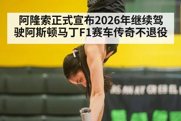 阿隆索正式宣布2026年继续驾驶阿斯顿马丁F1赛车传奇不退役