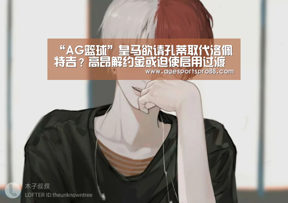“AG篮球”皇马欲请孔蒂取代洛佩特吉？高昂解约金或迫使启用过渡方案
