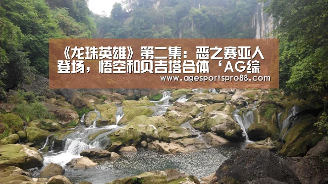 《龙珠英雄》第二集：恶之赛亚人登场，悟空和贝吉塔合体‘AG综合’