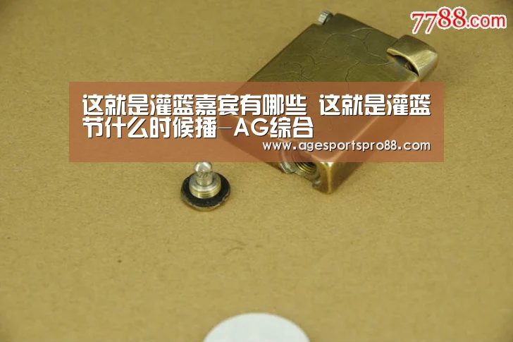 这就是灌篮嘉宾有哪些 这就是灌篮节什么时候播-AG综合
