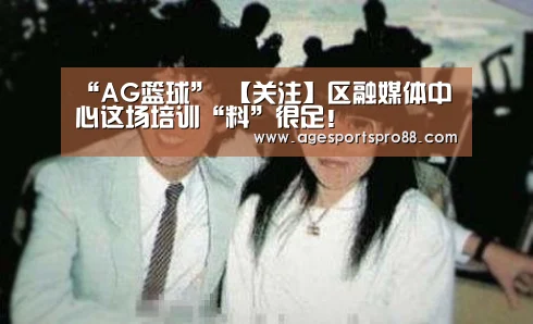 “AG篮球”
【关注】区融媒体中心这场培训“料”很足！