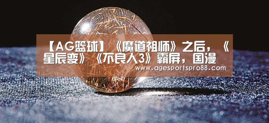 【AG篮球】《魔道祖师》之后，《星辰变》《不良人3》霸屏，国漫崛起